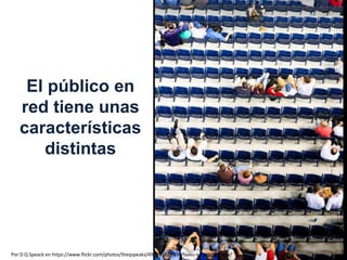 El público en
red tiene unas
características
distintas
Por D Q Speack en https://www.flickr.com/photos/theqspeaks/4929518328/in/faves-isikagp/lightbox/
 