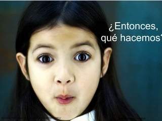 ¿Entonces,
qué hacemos?
Por brokenchopstickPor nscap http://www.flickr.com/photos/nscap/4584863851/
 