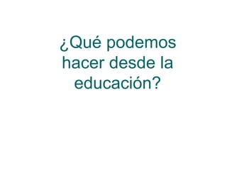 ¿Qué podemos
hacer desde la
educación?
 