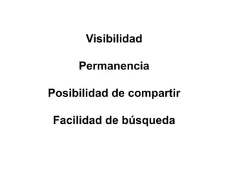 Visibilidad
Permanencia
Posibilidad de compartir
Facilidad de búsqueda
 