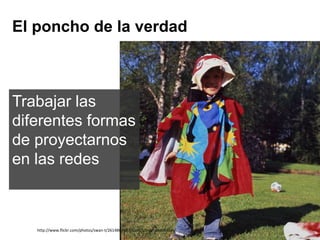 El poncho de la verdad
Trabajar las
diferentes formas
de proyectarnos
en las redes
http://www.flickr.com/photos/swan-t/2614864687/sizes/z/in/photostream/
 