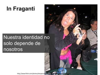 In Fraganti
Nuestra identidad no
solo depende de
nosotros
http://www.flickr.com/photos/elespecialista/3982472/sizes/z/in/photostream/
 
