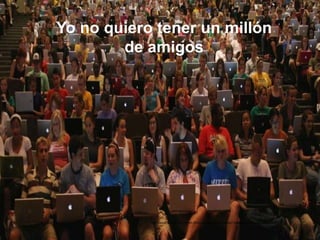 Yo no quiero tener un millón
de amigos
Por David Nieto Porras en https://www.flickr.com/photos/anieto2k/5346367901/
 