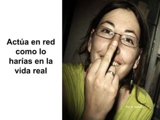 Actúa en red
como lo
harías en la
vida real
Por Sr. Samolo
 
