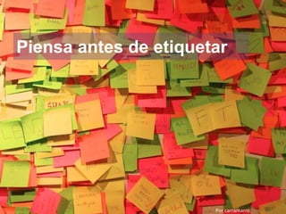 Piensa antes de etiquetar
Por carramarro
 