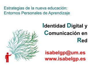 Identidad Digital y
Comunicación en
Red
Estrategias de la nueva educación:
Entornos Personales de Aprendizaje
isabelgp@um.es
www.isabelgp.es
 