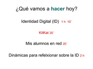 ¿Qué vamos a hacer hoy?
Identidad Digital (ID) 1 h 10´
KitKat 20´
Mis alumnos en red 20´
Dinámicas para refelxionar sobre la ID 2 h
 