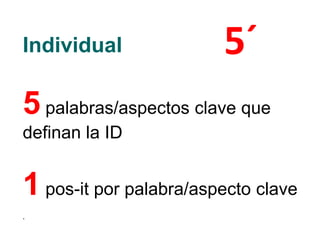 Individual
5 palabras/aspectos clave que
definan la ID
1 pos-it por palabra/aspecto clave
.
5´
 