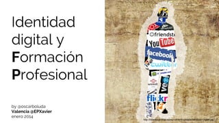 Identidad
digital y
Formación
Profesional
by @oscarboluda
Valencia @EPXavier
enero 2014

http://robertocarreras.es/wp-content/uploads/Identidad-Digital.jpg

 