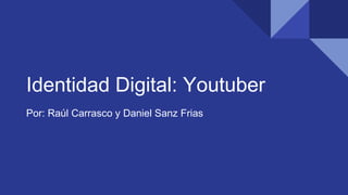 Identidad Digital: Youtuber
Por: Raúl Carrasco y Daniel Sanz Frias
 