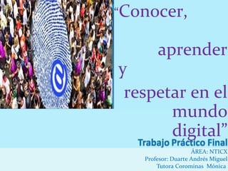“Conocer,

aprender

y
respetar en el
mundo
digital”
ÁREA: NTICX
Profesor: Duarte Andrés Miguel
Tutora Corominas Mónica

 
