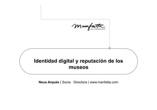 Identidad digital y reputación de los
              museos

 Neus Arqués | Socia · Directora | www.manfatta.com
 