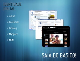 IdentIdade
dIgItal
  » orkut
  » facebook
  » fotolog
  » Myspace
  » Msn




               saIa do BásIco!
 