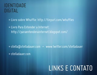IdentIdade
dIgItal
  » livro sobre whuffie: http://tinyurl.com/whuffies
  » livro Para entender a Internet:
    http://paraentenderainternet.blogspot.com/


  » stella@stelladauer.com • www.twitter.com/stelladauer
  » stelladauer.com


                                lInKs e contato
 