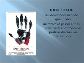 IDENTIDADE As identidades não são qualidades inerentes às pessoas, mas construídas por meio das práticas discursivas específicas 