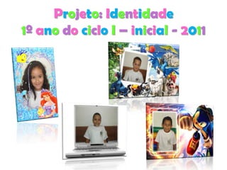 Projeto: Identidade
1º ano do ciclo I – inicial - 2011
 