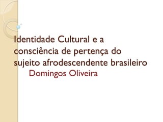 Identidade Cultural e a
consciência de pertença do
sujeito afrodescendente brasileiro
   Domingos Oliveira
 