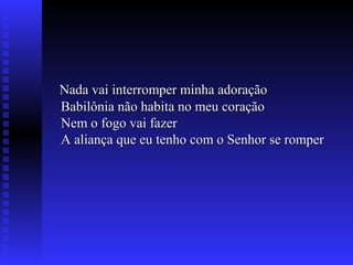 Nada vai interromper minha adoraçãoNada vai interromper minha adoração
Babilônia não habita no meu coraçãoBabilônia não habita no meu coração
Nem o fogo vai fazerNem o fogo vai fazer
A aliança que eu tenho com o Senhor se romperA aliança que eu tenho com o Senhor se romper
 