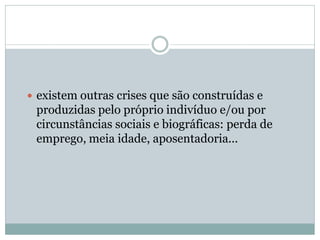  existem outras crises que são construídas e
produzidas pelo próprio indivíduo e/ou por
circunstâncias sociais e biográficas: perda de
emprego, meia idade, aposentadoria...
 
