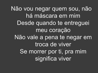 Não vou negar quem sou, não 
há máscara em mim 
Desde quando te entreguei 
meu coração 
Não vale a pena te negar em 
troca de viver 
Se morrer por ti, pra mim 
significa viver 
 