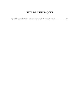 5
LISTA DE ILUSTRAÇÕES
Figura 1 Esquema Ilustrativo sobre nossa concepção de Educação e Ensino......................... 93
 