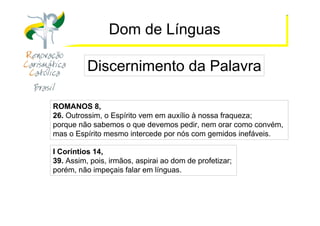 https://ministerioformacao.wordpress.com/
Dom de Línguas
Discernimento da Palavra
ROMANOS 8,
26. Outrossim, o Espírito vem em auxílio à nossa fraqueza;
porque não sabemos o que devemos pedir, nem orar como convém,
mas o Espírito mesmo intercede por nós com gemidos inefáveis.
I Coríntios 14,
39. Assim, pois, irmãos, aspirai ao dom de profetizar;
porém, não impeçais falar em línguas.
 