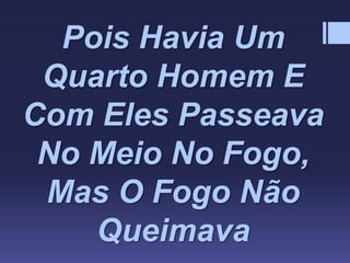 Pois Havia Um
Quarto Homem E
Com Eles Passeava
No Meio No Fogo,
Mas O Fogo Não
Queimava
 