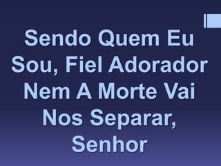 Sendo Quem Eu
Sou, Fiel Adorador
Nem A Morte Vai
Nos Separar,
Senhor
 
