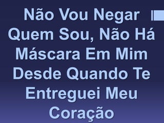 Não Vou Negar
Quem Sou, Não Há
Máscara Em Mim
Desde Quando Te
Entreguei Meu
Coração
 