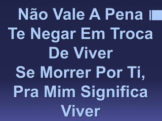Não Vale A Pena
Te Negar Em Troca
De Viver
Se Morrer Por Ti,
Pra Mim Significa
Viver
 