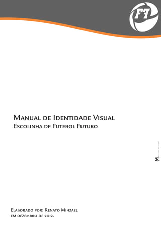 FF




 Manual de Identidade Visual
 Escolinha de Futebol Futuro




Elaborado por: Renato Mihzael
em dezembro de 2012.
 