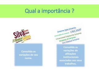 Qual a importância ?
Consolida as
variações do seu
nome.
Consolida as
variações de
afiliações
institucionais
associadas aos seus
trabalhos.
 