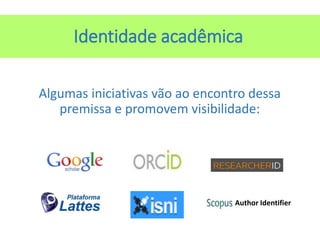 Identidade acadêmica
Algumas iniciativas vão ao encontro dessa
premissa e promovem visibilidade:
Author Identifier
 