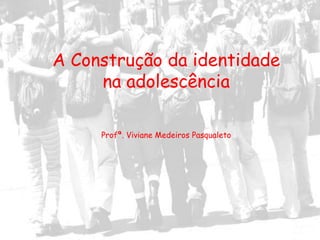 A Construção da identidade
     na adolescência

     Profª. Viviane Medeiros Pasqualeto
 