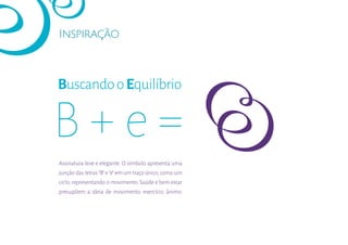 Inspiração
BuscandooEquilíbrio
Assinatura leve e elegante. O símbolo apresenta uma
junção das letras“B”e“e”em um traço único,como um
ciclo, representando o movimento. Saúde e bem estar
presupõem a ideia de movimento, exercício, ânimo.
 