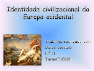 Identidade civilizacional da Europa ocidental Trabalho realizado por: Deise Correia Nº11 Turmaª10H2 