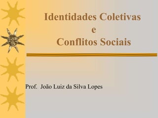 Identidades Coletivas
e
Conflitos Sociais
Prof. João Luiz da Silva Lopes
 