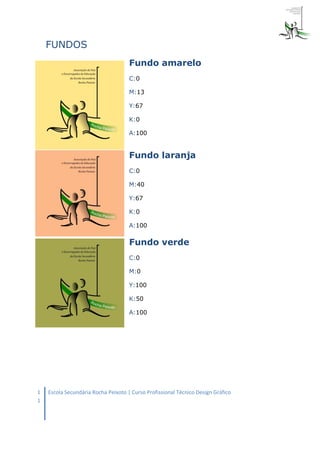 FUNDOS
                                     Fundo amarelo
                                     C:0

                                     M:13

                                     Y:67

                                     K:0

                                     A:100


                                     Fundo laranja
                                     C:0

                                     M:40

                                     Y:67

                                     K:0

                                     A:100

                                     Fundo verde
                                     C:0

                                     M:0

                                     Y:100

                                     K:50

                                     A:100




1   Escola Secundária Rocha Peixoto | Curso Profissional Técnico Design Gráfico
1
 