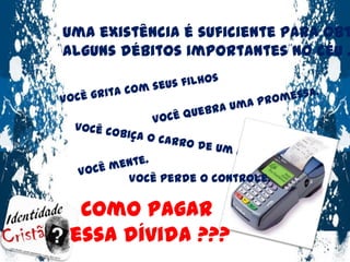Uma existência é suficiente para obter alguns débitos importantes no céu ...Você grita com seus filhosVocê quebra uma promessa.Você cobiça o carro de um amigo.Você mente.Você perde o controle.Como pagar essa dívida ???