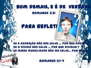 Bom demais, e é de  verdade !Romanos 3:31 Para refletir ...Se a adoração não nos salva ... Por que adorar?Se o dízimo não salva ... Por que dizimar ?Se minha moralidade não me salva... Por que me guardar?Romanos 6:1-4