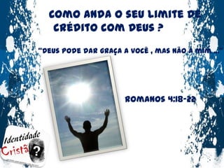 Como anda o seu limite de crédito com Deus ?“Deus pode dar graça a você , mas não a mim ...”Romanos 4:18-22