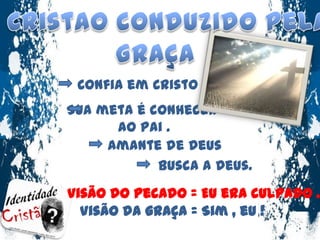 O Cristao conduzido pelaGraçaConfia em Cristo .Sua meta é conhecer ao Pai .Amante de Deus Busca a Deus. Visão do pecado = Eu era culpado .Visão da graça = Sim , eu !