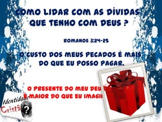 Como lidar com as dívidas que tenho com Deus ?Romanos 3:24-25O custo dos meus pecados é mais do que eu posso pagar.O presente do meu Deus é maior do que eu imagino.