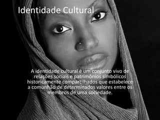 Identidade Cultural




    A identidade cultural é um conjunto vivo de
     relações sociais e patrimônios simbólicos
  historicamente compartilhados que estabelece
  a comunhão de determinados valores entre os
           membros de uma sociedade.
 