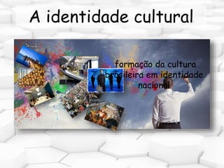 A identidade cultural 
formação da cultura 
brasileira em identidade 
nacional 
 
