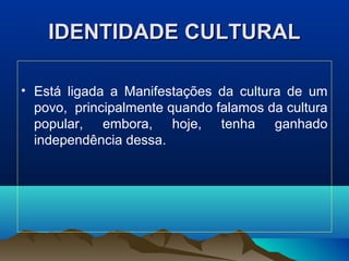 IDENTIDADE CULTURALIDENTIDADE CULTURAL
• Está ligada a Manifestações da cultura de um
povo, principalmente quando falamos da cultura
popular, embora, hoje, tenha ganhado
independência dessa.
 