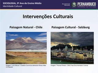 Intervenções Culturais
Paisagem Natural - Chile Paisagem Cultural - Salzburg
SOCIOLOGIA, 3º Ano do Ensino Médio
Identidade Cultural
Imagem: Luca Galuzzi / Creative Commons Attribution-Share Alike
2.5 Generic
Imagem: Thomas Pintaric / GNU Free Documentation License
 