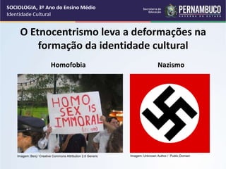 O Etnocentrismo leva a deformações na
formação da identidade cultural
Homofobia Nazismo
SOCIOLOGIA, 3º Ano do Ensino Médio
Identidade Cultural
Imagem: Unknown Author / Public Domain
Imagem: Benj / Creative Commons Attribution 2.0 Generic
 