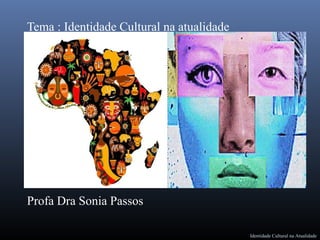 Tema : Identidade Cultural na atualidade
Profa Dra Sonia Passos
Identidade Cultural na Atualidade
  
 