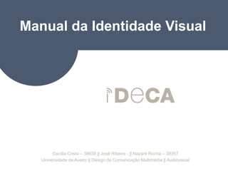 Manual da Identidade Visual Cecília Cristo – 39638 || José Ribeiro - || Nazaré Rocha – 39357 Universidade de Aveiro || Design de Comunicação Multimédia || Audiovisual 